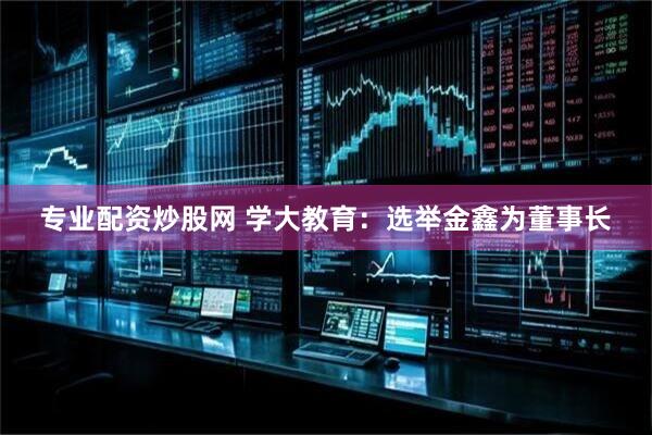 專業配資炒股網 學大教育：選舉金鑫為董事長